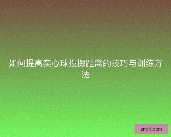 如何提高实心球投掷距离的技巧与训练方法