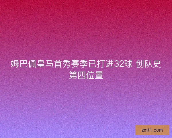 姆巴佩皇马首秀赛季已打进32球 创队史第四位置