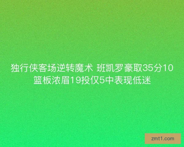 独行侠客场逆转魔术 班凯罗豪取35分10篮板浓眉19投仅5中表现低迷