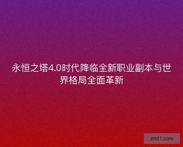 永恒之塔4.0时代降临全新职业副本与世界格局全面革新