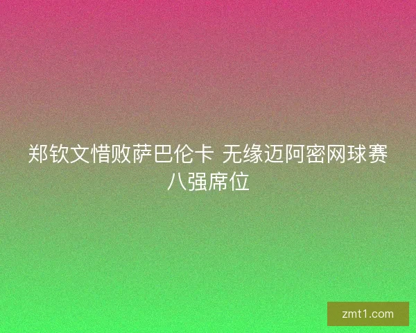 郑钦文惜败萨巴伦卡 无缘迈阿密网球赛八强席位