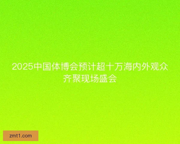 2025中国体博会预计超十万海内外观众齐聚现场盛会