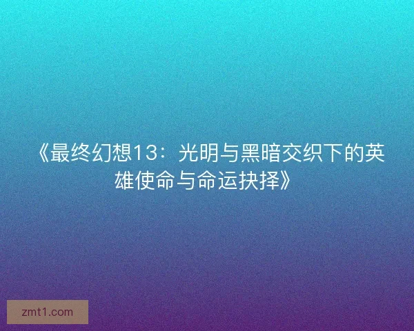 《最终幻想13：光明与黑暗交织下的英雄使命与命运抉择》
