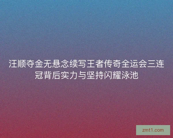 汪顺夺金无悬念续写王者传奇全运会三连冠背后实力与坚持闪耀泳池 汪顺夺金无悬念续写王者传奇全运会三连冠背后实力与坚持闪耀泳池