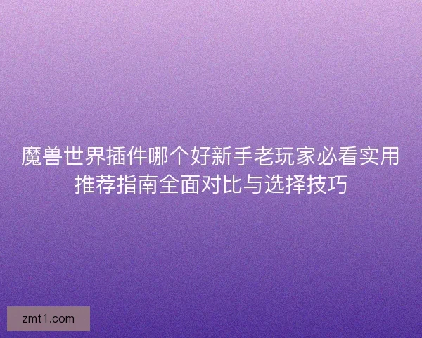 魔兽世界插件哪个好新手老玩家必看实用推荐指南全面对比与选择技巧 魔兽世界插件哪个好新手老玩家必看实用推荐指南全面对比与选择技巧