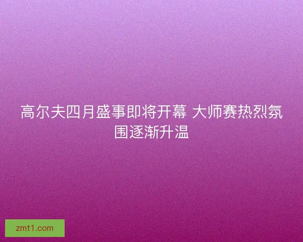 高尔夫四月盛事即将开幕 大师赛热烈氛围逐渐升温