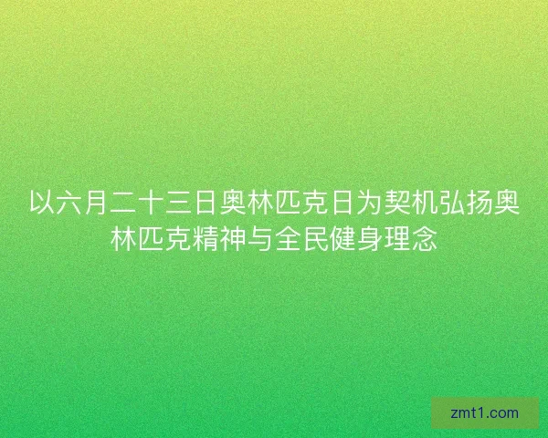 以六月二十三日奥林匹克日为契机弘扬奥林匹克精神与全民健身理念