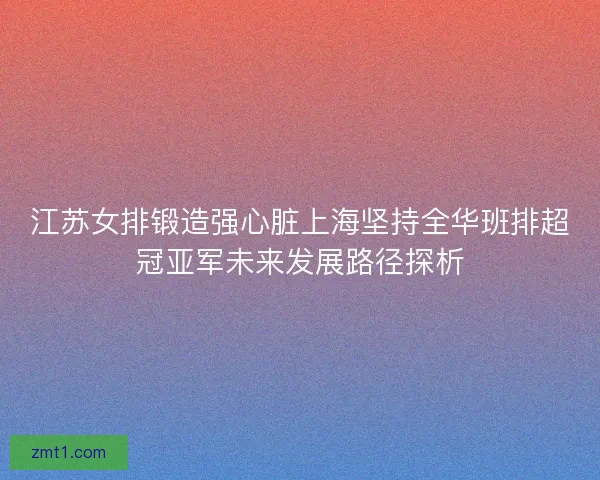 江苏女排锻造强心脏上海坚持全华班排超冠亚军未来发展路径探析 江苏女排锻造强心脏上海坚持全华班排超冠亚军未来发展路径探析