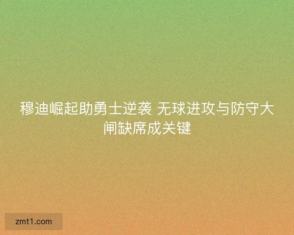 穆迪崛起助勇士逆袭 无球进攻与防守大闸缺席成关键