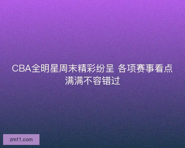 CBA全明星周末精彩纷呈 各项赛事看点满满不容错过
