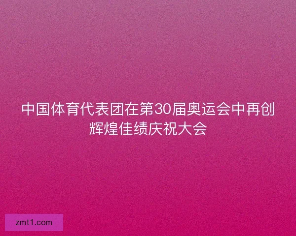 中国体育代表团在第30届奥运会中再创辉煌佳绩庆祝大会 中国体育代表团在第30届奥运会中再创辉煌佳绩庆祝大会