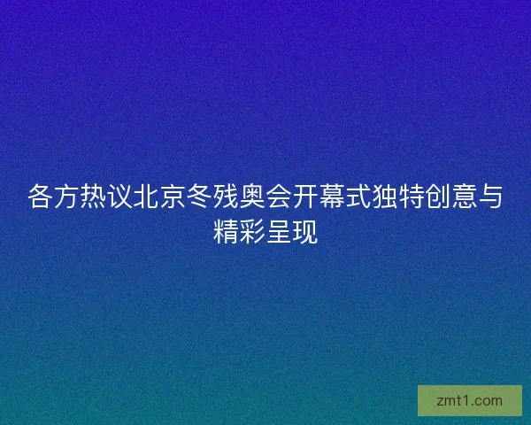 各方热议北京冬残奥会开幕式独特创意与精彩呈现 各方热议北京冬残奥会开幕式独特创意与精彩呈现