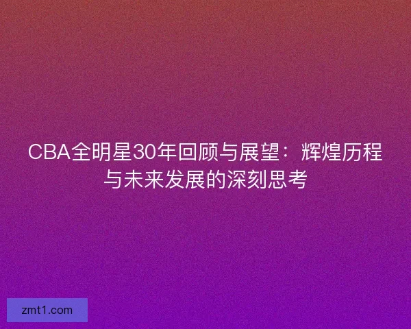 CBA全明星30年回顾与展望：辉煌历程与未来发展的深刻思考