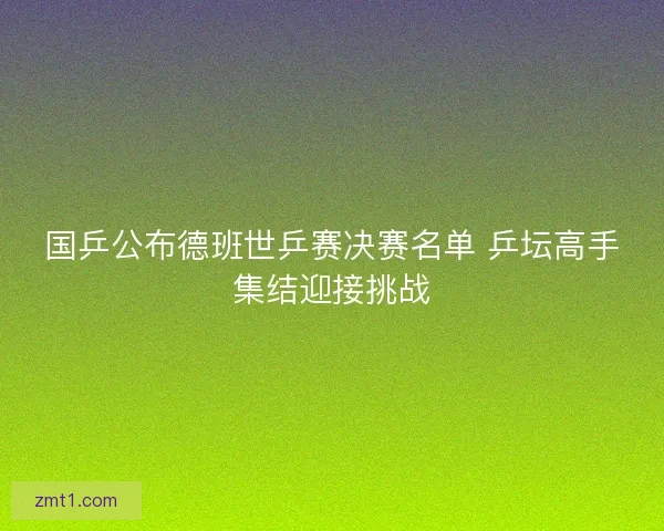 国乒公布德班世乒赛决赛名单 乒坛高手集结迎接挑战