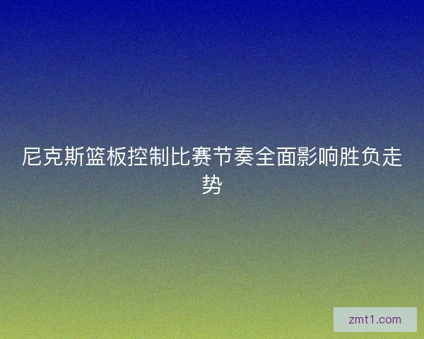 尼克斯篮板控制比赛节奏全面影响胜负走势